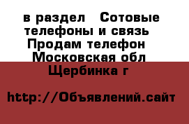  в раздел : Сотовые телефоны и связь » Продам телефон . Московская обл.,Щербинка г.